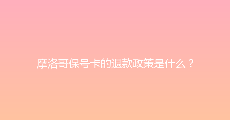 摩洛哥保号卡的退款政策是什么？ 