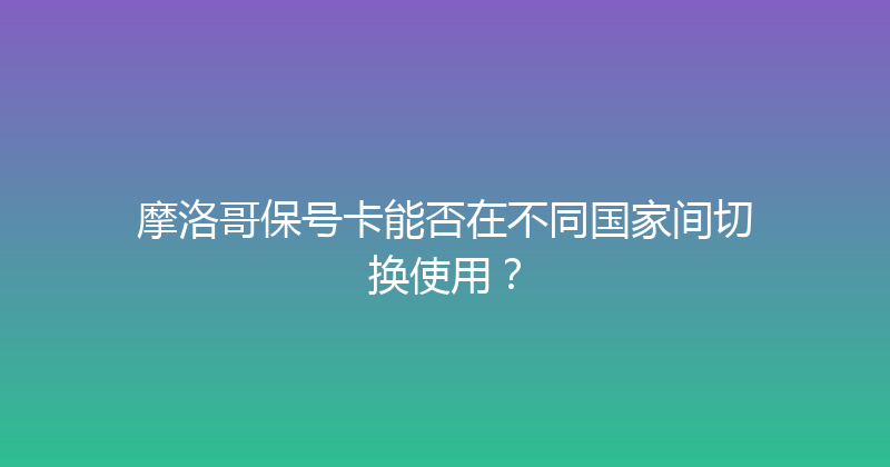 摩洛哥保号卡能否在不同国家间切换使用？ 