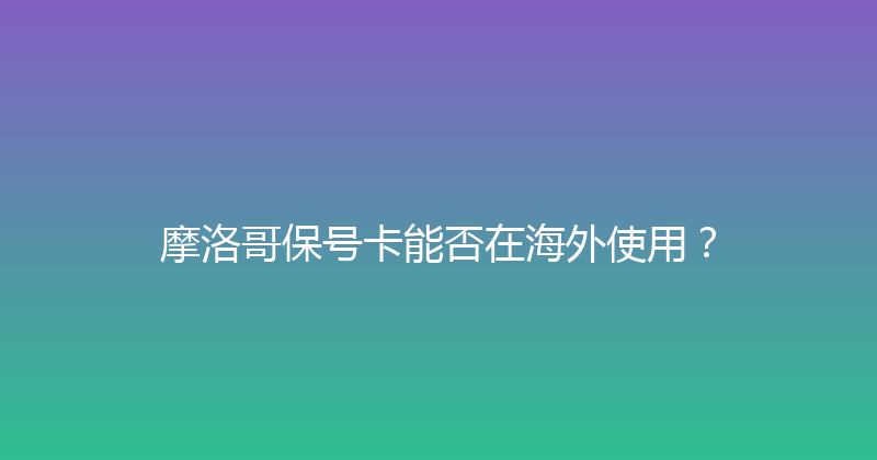 摩洛哥保号卡能否在海外使用？ 
