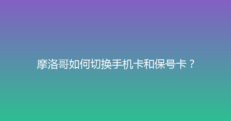 摩洛哥如何切换手机卡和保号卡？ 