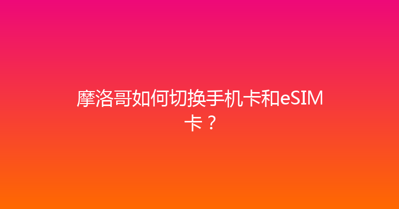 摩洛哥如何切换手机卡和eSIM卡？ 