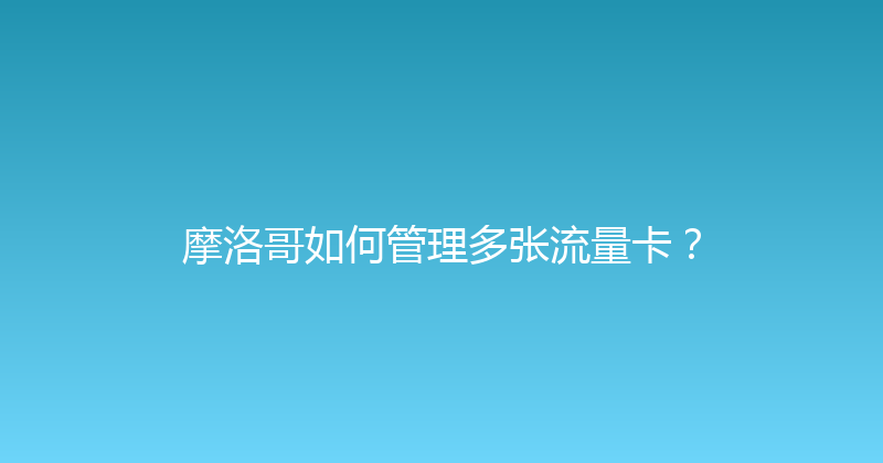 摩洛哥如何管理多张流量卡？ 