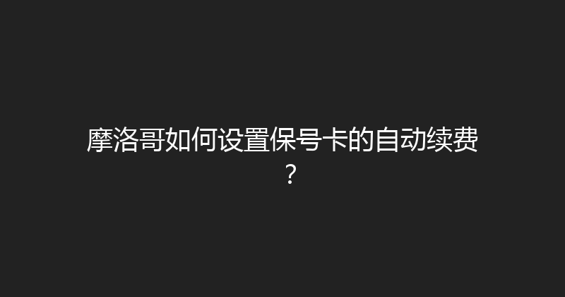 摩洛哥如何设置保号卡的自动续费？ 