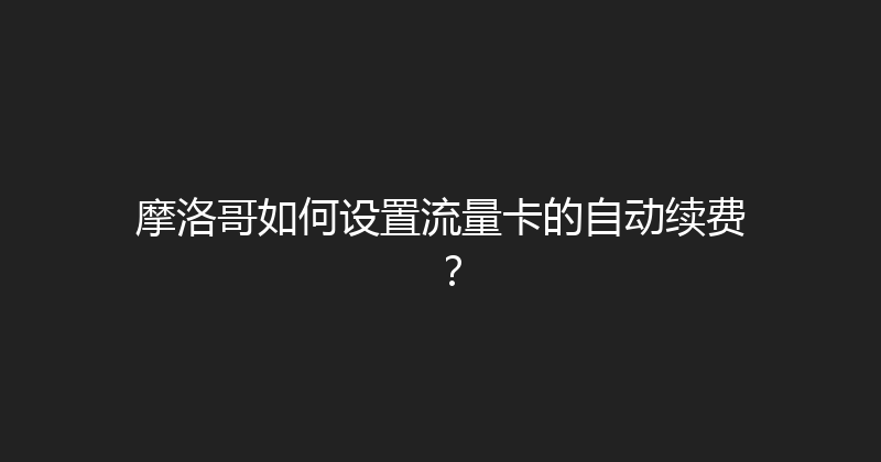 摩洛哥如何设置流量卡的自动续费？ 