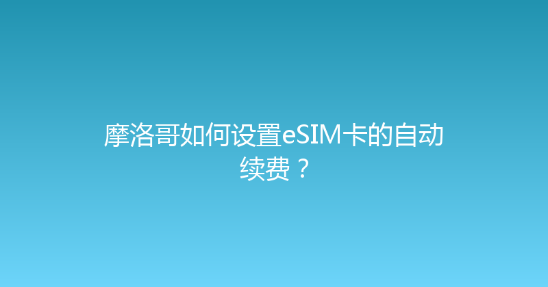 摩洛哥如何设置eSIM卡的自动续费？ 