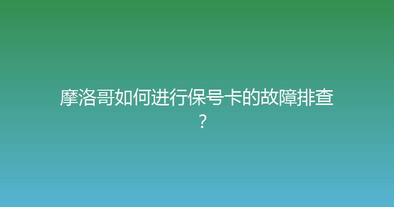 摩洛哥如何进行保号卡的故障排查？ 