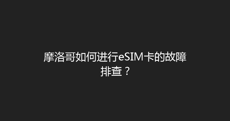摩洛哥如何进行eSIM卡的故障排查？ 