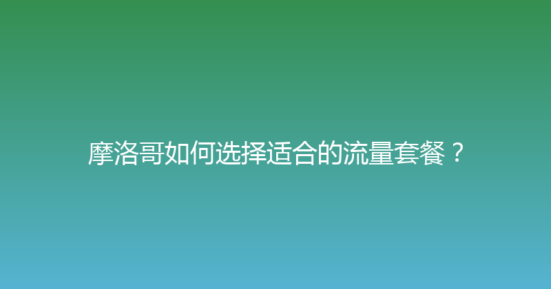 摩洛哥如何选择适合的流量套餐？ 