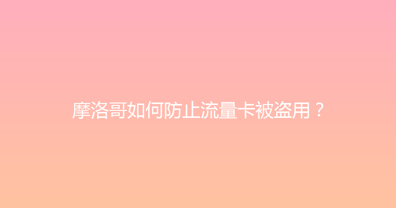 摩洛哥如何防止流量卡被盗用？ 