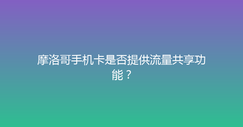 摩洛哥手机卡是否提供流量共享功能？ 