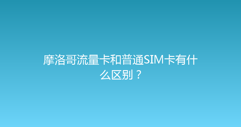 摩洛哥流量卡和普通SIM卡有什么区别？ 