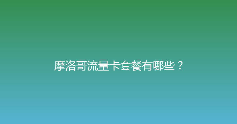摩洛哥流量卡套餐有哪些？ 