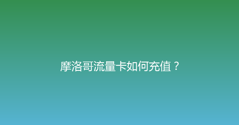 摩洛哥流量卡如何充值？ 