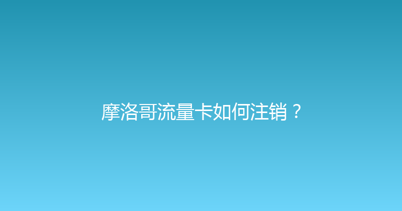 摩洛哥流量卡如何注销？ 