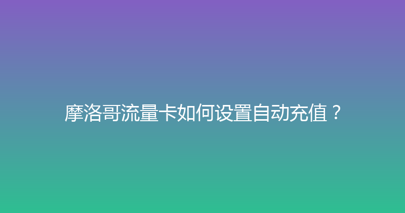 摩洛哥流量卡如何设置自动充值？ 