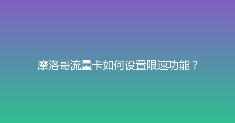 摩洛哥流量卡如何设置限速功能？ 