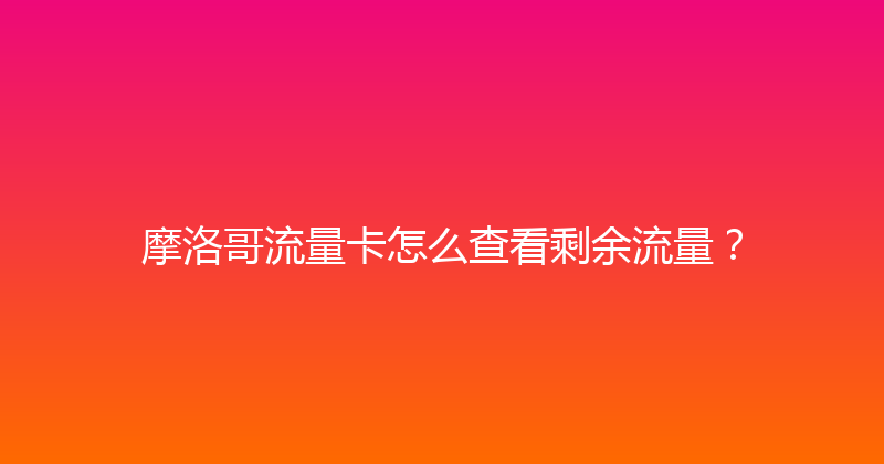 摩洛哥流量卡怎么查看剩余流量？ 