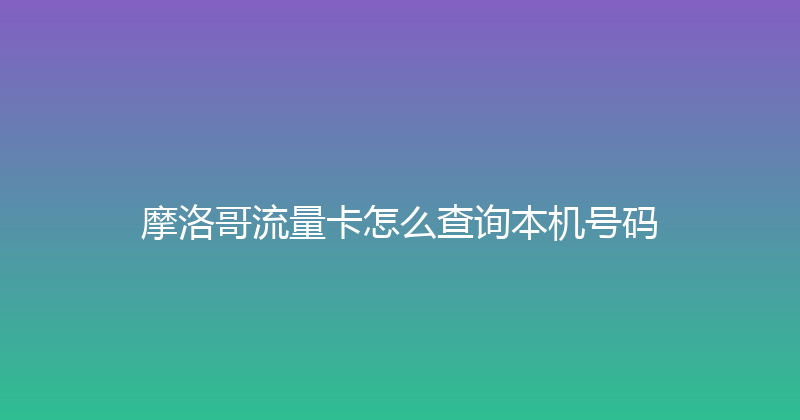 摩洛哥流量卡怎么查询本机号码 