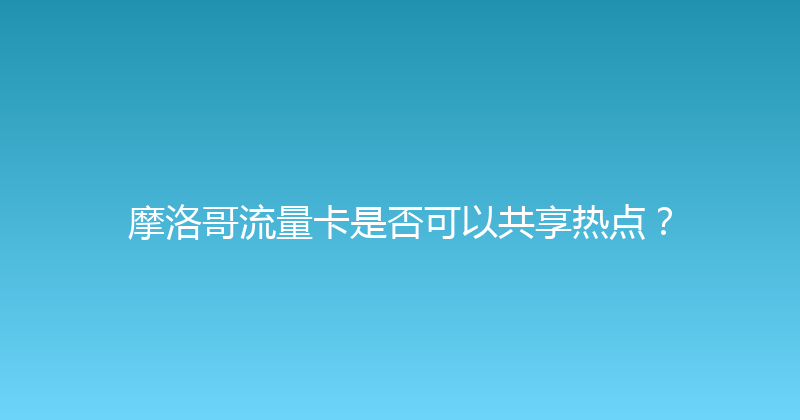 摩洛哥流量卡是否可以共享热点？ 