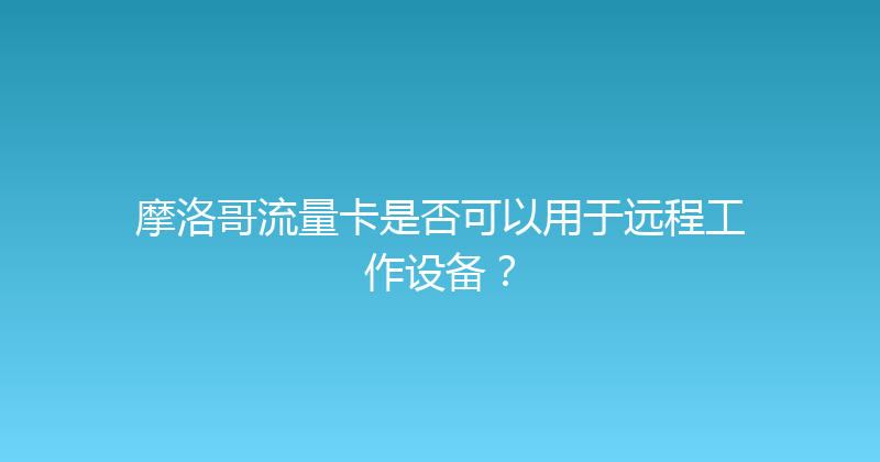 摩洛哥流量卡是否可以用于远程工作设备？ 
