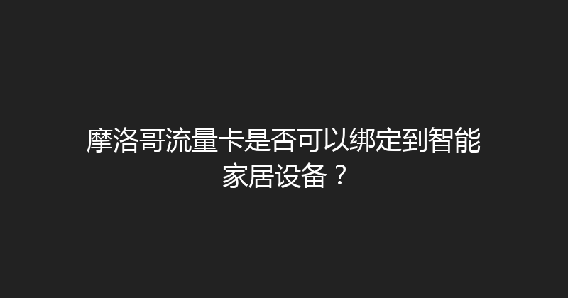 摩洛哥流量卡是否可以绑定到智能家居设备？ 
