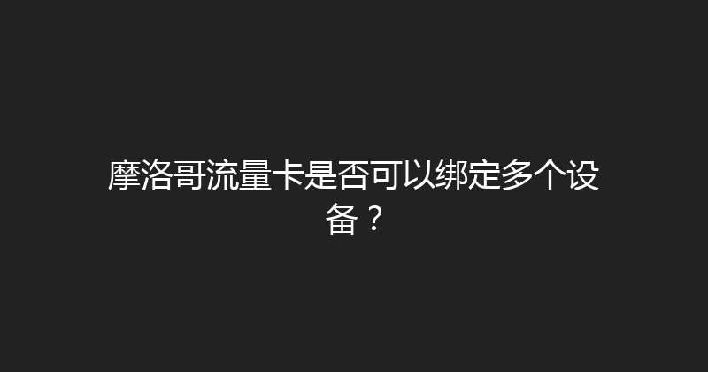 摩洛哥流量卡是否可以绑定多个设备？ 