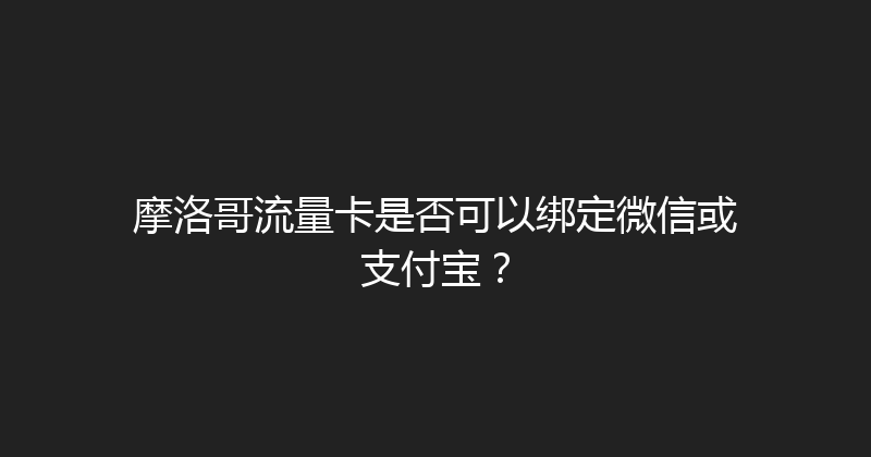 摩洛哥流量卡是否可以绑定微信或支付宝？ 