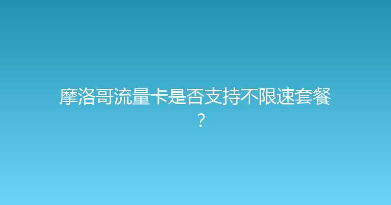 摩洛哥流量卡是否支持不限速套餐？ 