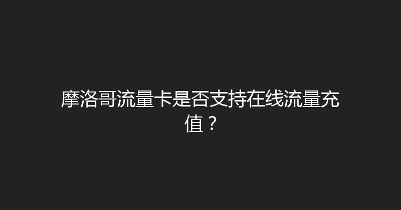 摩洛哥流量卡是否支持在线流量充值？ 