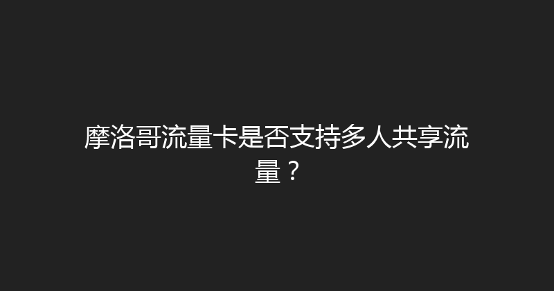 摩洛哥流量卡是否支持多人共享流量？ 