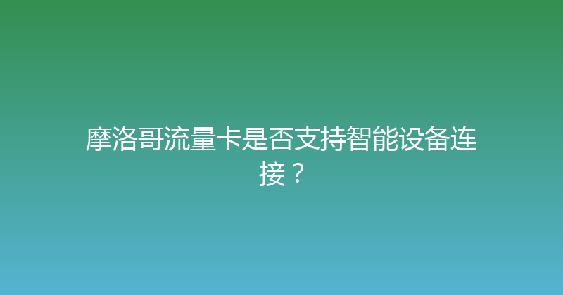 摩洛哥流量卡是否支持智能设备连接？ 