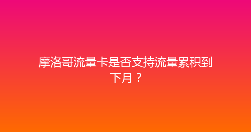 摩洛哥流量卡是否支持流量累积到下月？ 