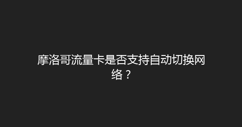 摩洛哥流量卡是否支持自动切换网络？ 