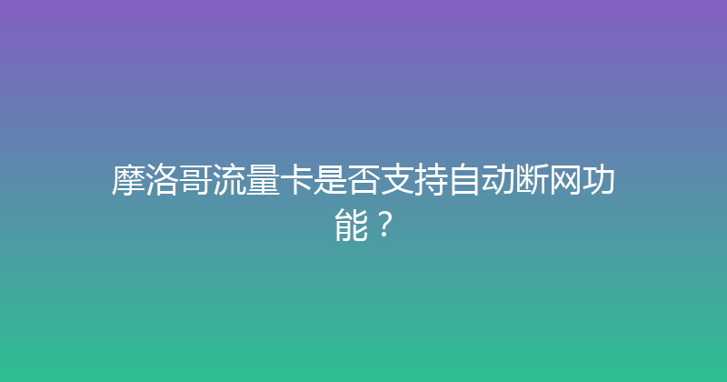 摩洛哥流量卡是否支持自动断网功能？ 