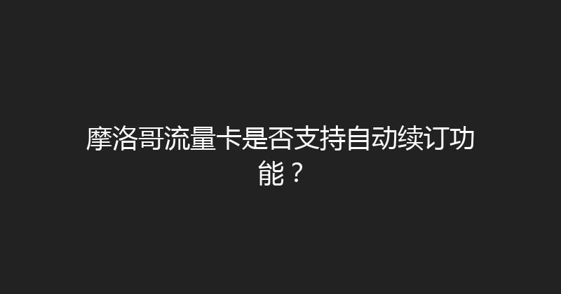 摩洛哥流量卡是否支持自动续订功能？ 