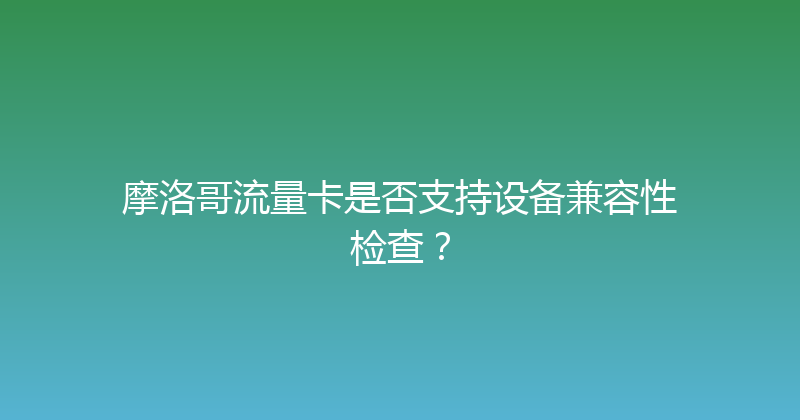 摩洛哥流量卡是否支持设备兼容性检查？ 