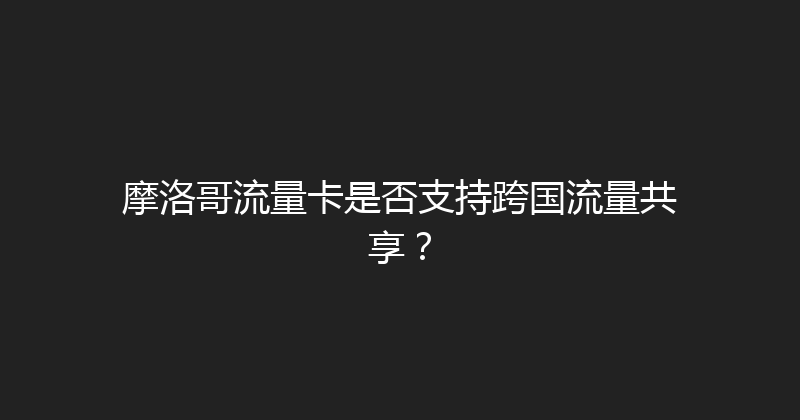 摩洛哥流量卡是否支持跨国流量共享？ 