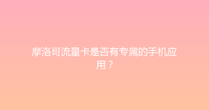 摩洛哥流量卡是否有专属的手机应用？ 