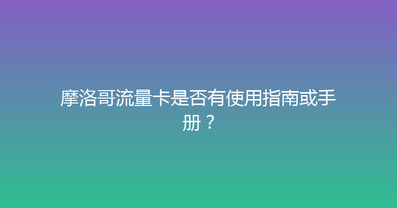 摩洛哥流量卡是否有使用指南或手册？ 