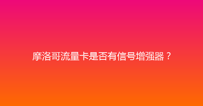 摩洛哥流量卡是否有信号增强器？ 