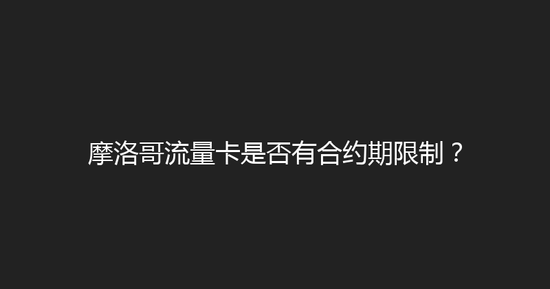 摩洛哥流量卡是否有合约期限制？ 