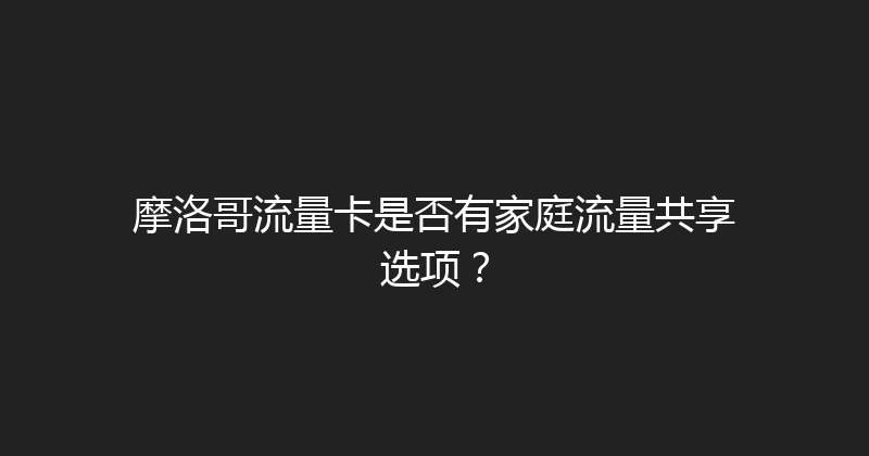 摩洛哥流量卡是否有家庭流量共享选项？ 