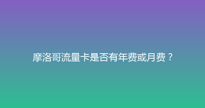 摩洛哥流量卡是否有年费或月费？ 
