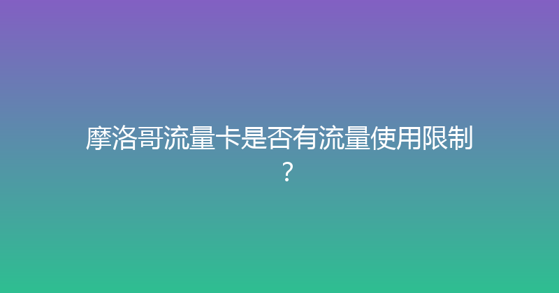 摩洛哥流量卡是否有流量使用限制？ 