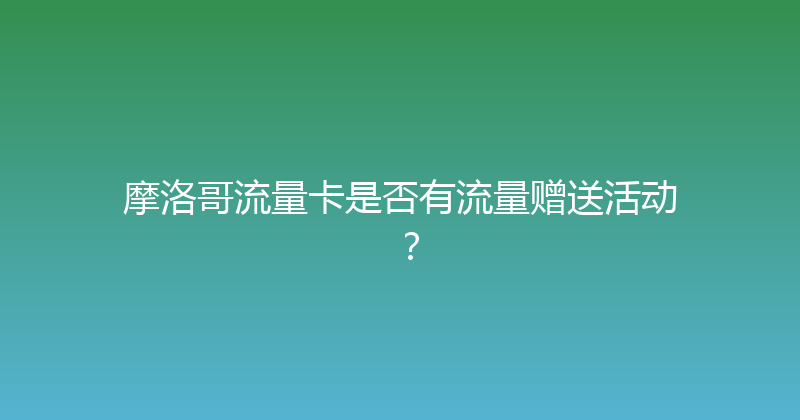 摩洛哥流量卡是否有流量赠送活动？ 