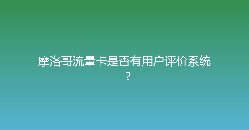 摩洛哥流量卡是否有用户评价系统？ 