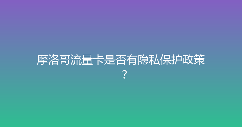 摩洛哥流量卡是否有隐私保护政策？ 