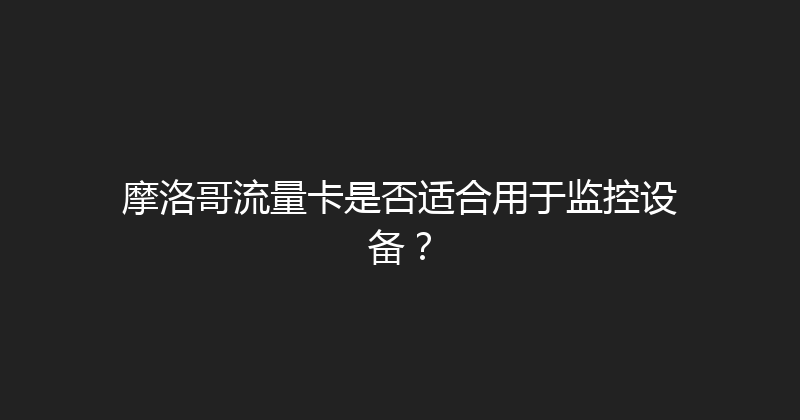 摩洛哥流量卡是否适合用于监控设备？ 