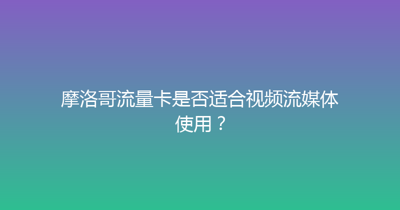 摩洛哥流量卡是否适合视频流媒体使用？ 