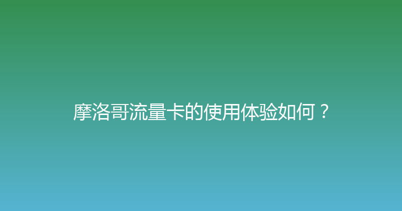 摩洛哥流量卡的使用体验如何？ 